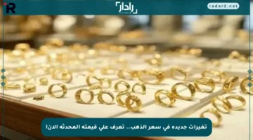 تغيرات جديدة في سعر الذهب.. تعرف على قيمته المحدثة الآن!